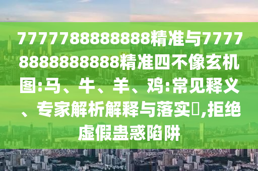7777788888888精準(zhǔn)與77778888888888精準(zhǔn)四不像玄機(jī)圖:馬、牛、羊、雞:常見(jiàn)釋義、專家解析解釋與落實(shí)?,拒絕虛假蠱惑陷阱